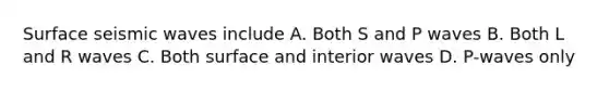 Surface seismic waves include A. Both S and P waves B. Both L and R waves C. Both surface and interior waves D. P-waves only