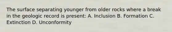 The surface separating younger from older rocks where a break in the geologic record is present: A. Inclusion B. Formation C. Extinction D. Unconformity
