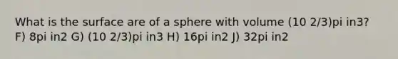 What is the surface are of a sphere with volume (10 2/3)pi in3? F) 8pi in2 G) (10 2/3)pi in3 H) 16pi in2 J) 32pi in2