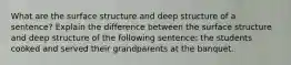 What are the surface structure and deep structure of a sentence? Explain the difference between the surface structure and deep structure of the following sentence: the students cooked and served their grandparents at the banquet.