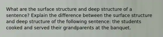 What are the surface structure and deep structure of a sentence? Explain the difference between the surface structure and deep structure of the following sentence: the students cooked and served their grandparents at the banquet.