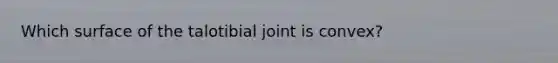 Which surface of the talotibial joint is convex?