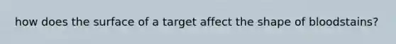 how does the surface of a target affect the shape of bloodstains?