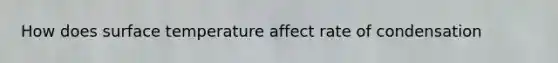 How does surface temperature affect rate of condensation