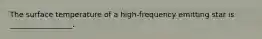 The surface temperature of a high-frequency emitting star is _________________.