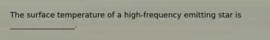 The surface temperature of a high-frequency emitting star is _________________.