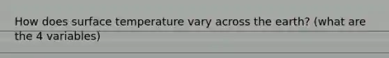 How does surface temperature vary across the earth? (what are the 4 variables)