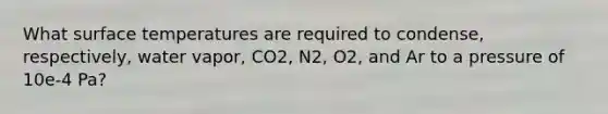 What surface temperatures are required to condense, respectively, water vapor, CO2, N2, O2, and Ar to a pressure of 10e-4 Pa?