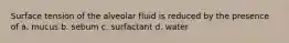 Surface tension of the alveolar fluid is reduced by the presence of a. mucus b. sebum c. surfactant d. water