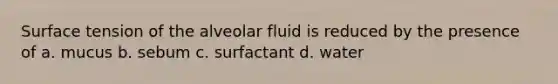 Surface tension of the alveolar fluid is reduced by the presence of a. mucus b. sebum c. surfactant d. water