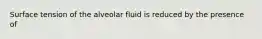 Surface tension of the alveolar fluid is reduced by the presence of