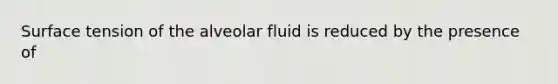 Surface tension of the alveolar fluid is reduced by the presence of