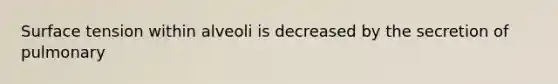 Surface tension within alveoli is decreased by the secretion of pulmonary