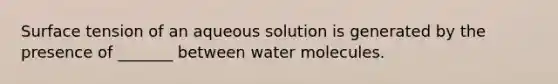 Surface tension of an aqueous solution is generated by the presence of _______ between water molecules.