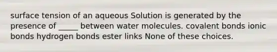 surface tension of an aqueous Solution is generated by the presence of _____ between water molecules. covalent bonds ionic bonds hydrogen bonds ester links None of these choices.