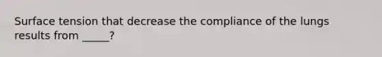 Surface tension that decrease the compliance of the lungs results from _____?
