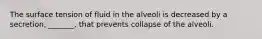 The surface tension of fluid in the alveoli is decreased by a secretion, _______, that prevents collapse of the alveoli.