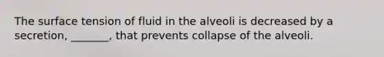 The surface tension of fluid in the alveoli is decreased by a secretion, _______, that prevents collapse of the alveoli.