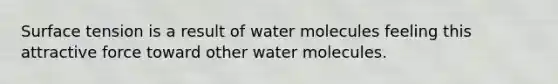 Surface tension is a result of water molecules feeling this attractive force toward other water molecules.