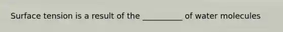 Surface tension is a result of the __________ of water molecules