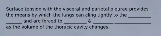 Surface tension with the visceral and parietal pleurae provides the means by which the lungs can cling tightly to the __________ _______ and are forced to __________ & _________ ________________ as the volume of the thoracic cavity changes.