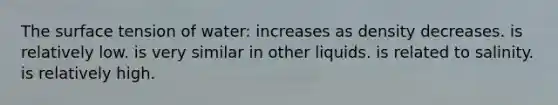 The surface tension of water: increases as density decreases. is relatively low. is very similar in other liquids. is related to salinity. is relatively high.