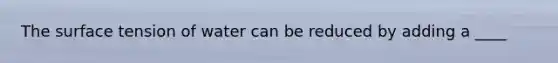 The surface tension of water can be reduced by adding a ____