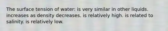 The surface tension of water: is very similar in other liquids. increases as density decreases. is relatively high. is related to salinity. is relatively low.