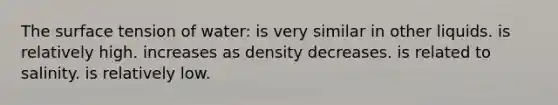 The surface tension of water: is very similar in other liquids. is relatively high. increases as density decreases. is related to salinity. is relatively low.