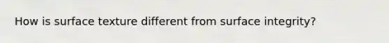 How is surface texture different from surface integrity?