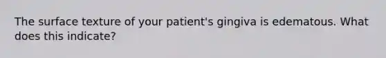 The surface texture of your patient's gingiva is edematous. What does this indicate?