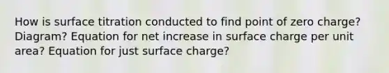 How is surface titration conducted to find point of zero charge? Diagram? Equation for net increase in surface charge per unit area? Equation for just surface charge?