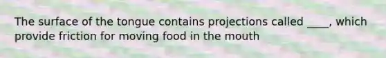 The surface of the tongue contains projections called ____, which provide friction for moving food in the mouth