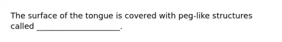The surface of the tongue is covered with peg-like structures called _____________________.