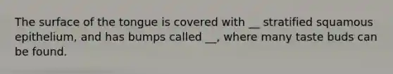 The surface of the tongue is covered with __ stratified squamous epithelium, and has bumps called __, where many taste buds can be found.