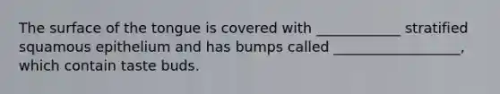 The surface of the tongue is covered with ____________ stratified squamous epithelium and has bumps called __________________, which contain taste buds.