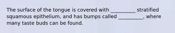 The surface of the tongue is covered with __________ stratified squamous epithelium, and has bumps called __________, where many taste buds can be found.