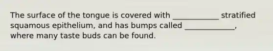 The surface of the tongue is covered with ____________ stratified squamous epithelium, and has bumps called _____________, where many taste buds can be found.