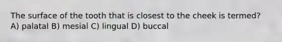 The surface of the tooth that is closest to the cheek is termed? A) palatal B) mesial C) lingual D) buccal