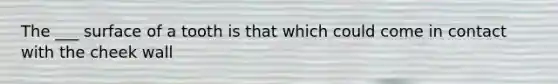 The ___ surface of a tooth is that which could come in contact with the cheek wall