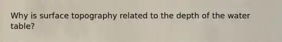 Why is surface topography related to the depth of the water table?