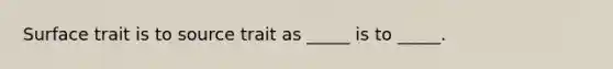 Surface trait is to source trait as _____ is to _____.