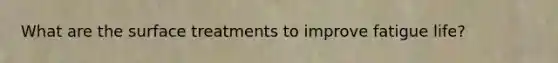 What are the surface treatments to improve fatigue life?