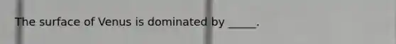 The surface of Venus is dominated by _____.