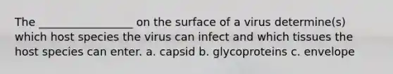 The _________________ on the surface of a virus determine(s) which host species the virus can infect and which tissues the host species can enter. a. capsid b. glycoproteins c. envelope