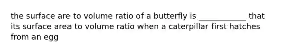 the surface are to volume ratio of a butterfly is ____________ that its surface area to volume ratio when a caterpillar first hatches from an egg