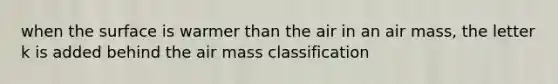 when the surface is warmer than the air in an air mass, the letter k is added behind the air mass classification