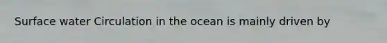 Surface water Circulation in the ocean is mainly driven by