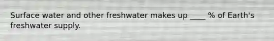 Surface water and other freshwater makes up ____ % of Earth's freshwater supply.