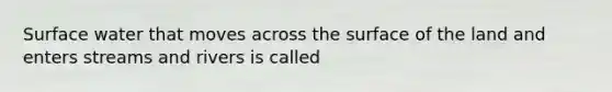 Surface water that moves across the surface of the land and enters streams and rivers is called